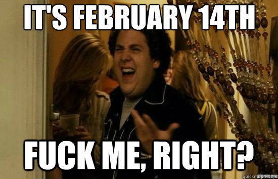 It's february 14th fuck me, right?  fuckmeright