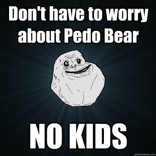 Don't have to worry about Pedo Bear NO KIDS  Forever Alone