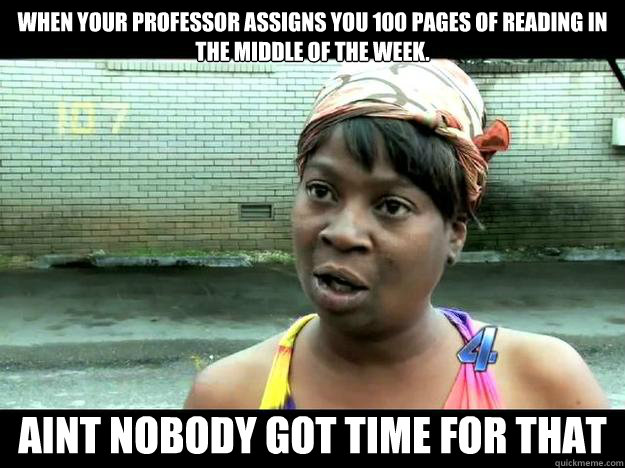 When your professor assigns you 100 pages of reading in the middle of the week. Aint Nobody Got Time For That  - When your professor assigns you 100 pages of reading in the middle of the week. Aint Nobody Got Time For That   Sweet Brown