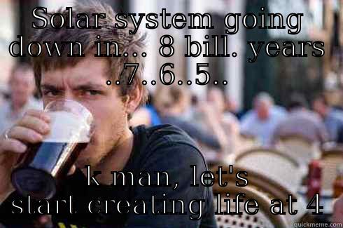 SOLAR SYSTEM GOING DOWN IN... 8 BILL. YEARS ..7..6..5.. K MAN, LET'S START CREATING LIFE AT 4 Lazy College Senior