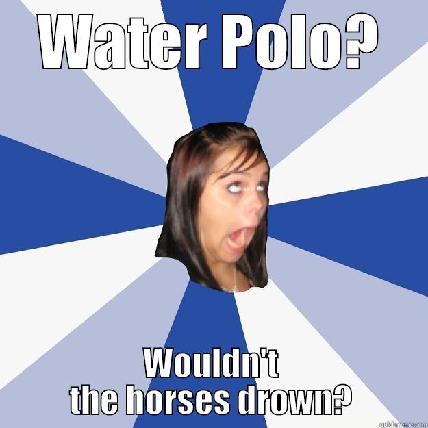 WATER POLO? WOULDN'T THE HORSES DROWN? Annoying Facebook Girl