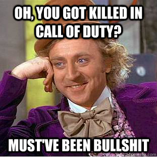 Oh, you got killed in Call of Duty? Must've been bullshit  Condescending Wonka