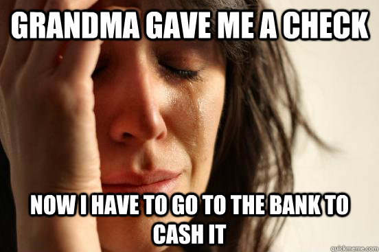 Grandma gave me a check Now I have to go to the bank to cash it - Grandma gave me a check Now I have to go to the bank to cash it  First World Problems