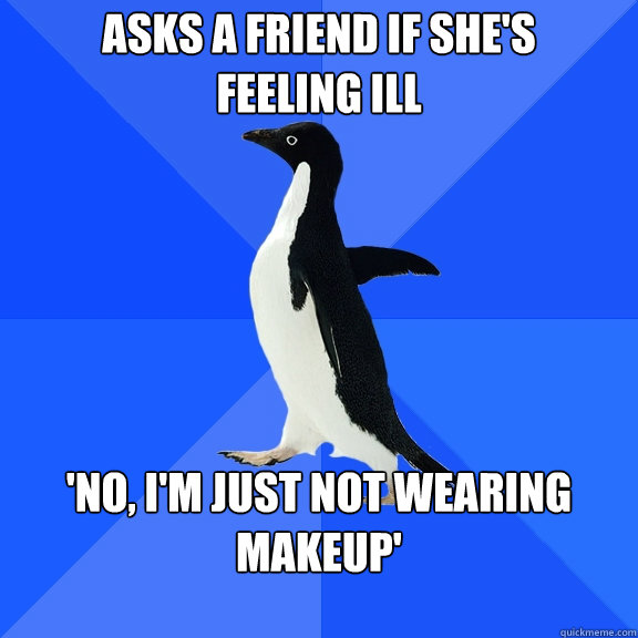 Asks a friend if she's feeling ill 'no, I'm just not wearing makeup'  Socially Awkward Penguin