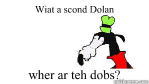 Wiat a scond Dolan wher ar teh dobs? - Wiat a scond Dolan wher ar teh dobs?  gooby