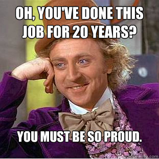 Oh, you've done this job for 20 years? You must be so proud.  Creepy Wonka
