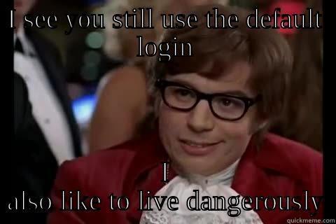 I SEE YOU STILL USE THE DEFAULT LOGIN I ALSO LIKE TO LIVE DANGEROUSLY Dangerously - Austin Powers