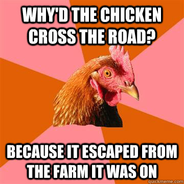 Why'd the chicken cross the road? because it escaped from the farm it was on  Anti-Joke Chicken