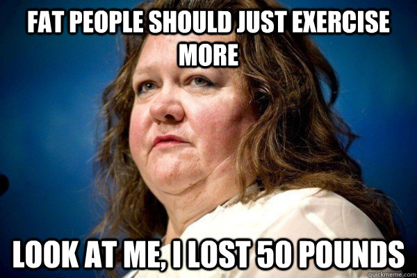 fat people should just exercise more look at me, I lost 50 pounds - fat people should just exercise more look at me, I lost 50 pounds  Spiteful Billionaire