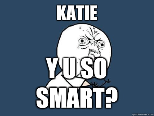 Katie Y u so smart?  Y U No