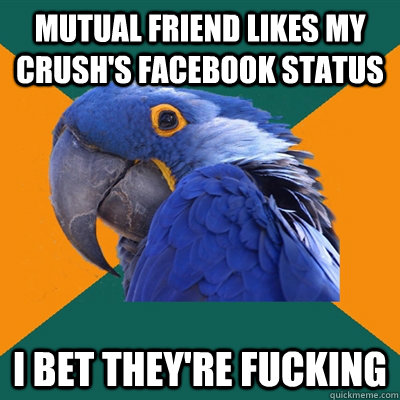 mutual friend likes my crush's facebook status i bet they're fucking  Paranoid Parrot