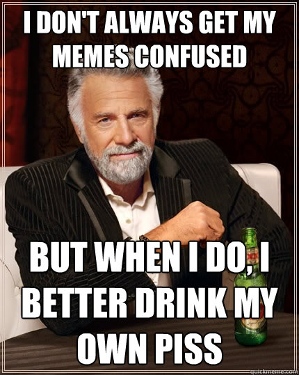 I don't always get my memes confused But when I do, I better drink my own piss  The Most Interesting Man In The World