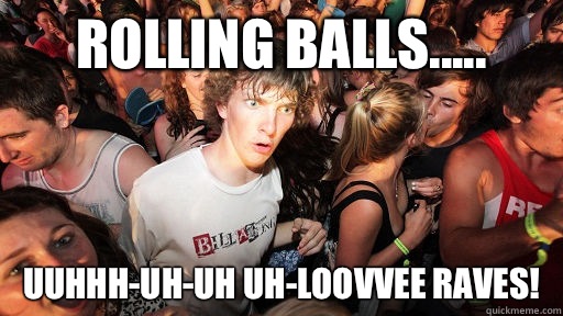 RoLLING BALLS..... UUhHh-uh-uh uh-loovvee RAVES!  Sudden Clarity Clarence