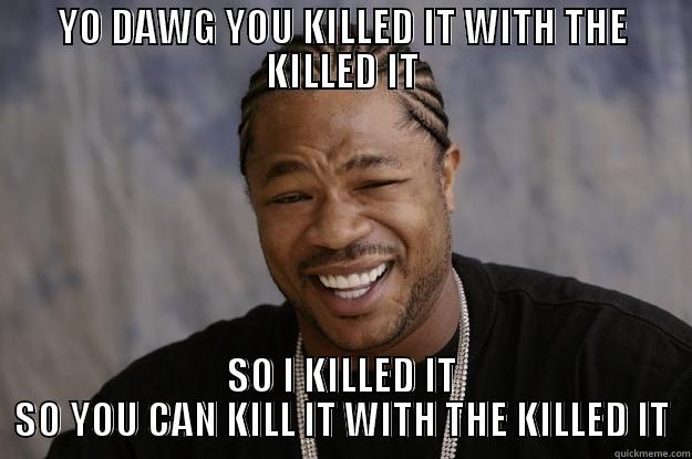 KILLED IT - YO DAWG YOU KILLED IT WITH THE KILLED IT SO I KILLED IT SO YOU CAN KILL IT WITH THE KILLED IT Xzibit meme