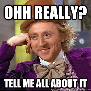 ohh really? tell me all about it  You get nothing wonka