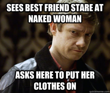Sees best friend stare at naked woman Asks here to put her clothes on  Defensively Heterosexual John Watson
