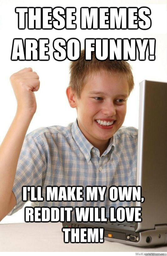 These memes are so funny! I'll make my own, reddit will love them!  First Day On Internet Kid