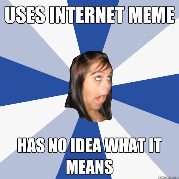 Uses internet meme has no idea what it means  Annoying Facebook Girl