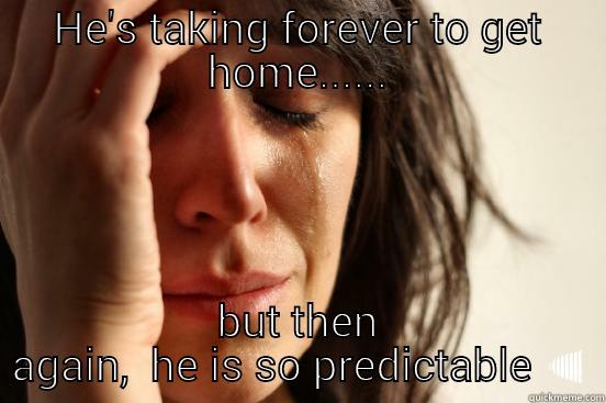 HE'S TAKING FOREVER TO GET HOME...... BUT THEN AGAIN,  HE IS SO PREDICTABLE First World Problems