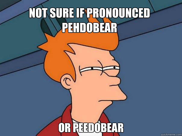 Not sure if pronounced pehdobear or peedobear  Futurama Fry