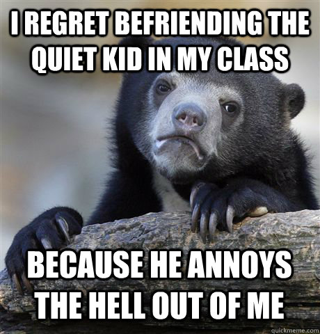 i regret befriending the quiet kid in my class Because he annoys the hell out of me  Confession Bear