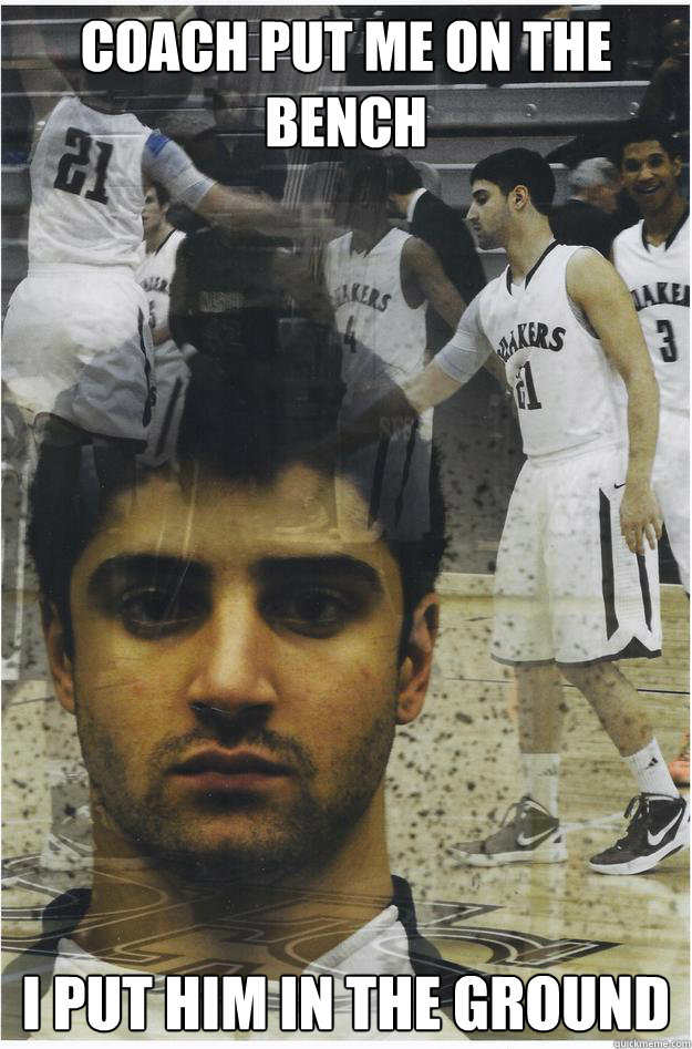 Coach put me on the bench i put him in the ground  