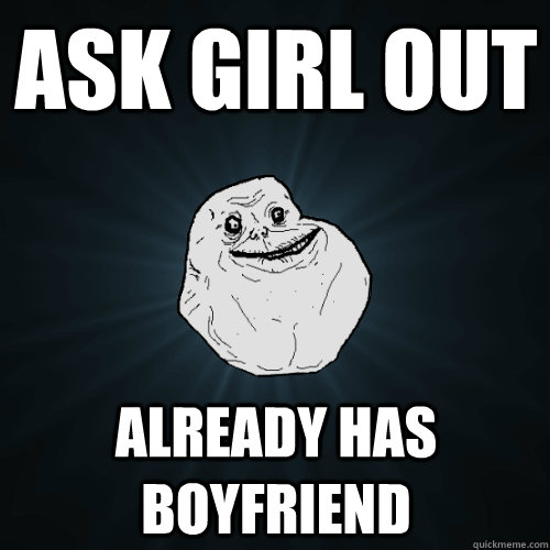 ask girl out Already has Boyfriend  Forever Alone