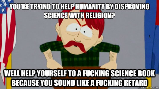 you're trying to help humanity by disproving science with religion? Well help yourself to a fucking science book because you sound like a fucking retard  