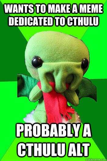 Wants to make a meme dedicated to Cthulu Probably a cthulu alt  