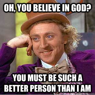 Oh, you believe in God? You must be such a better person than I am  Condescending Wonka