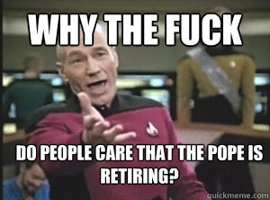 Why the fuck do people care that the pope is retiring?  Annoyed Picard