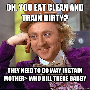 oh, you eat clean and train dirty? they need to do way instain mother> who kill there babby - oh, you eat clean and train dirty? they need to do way instain mother> who kill there babby  Condescending Wonka