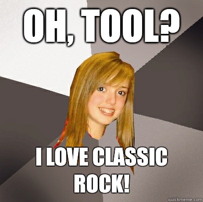 Oh, Tool?  I love classic rocK!  Musically Oblivious 8th Grader