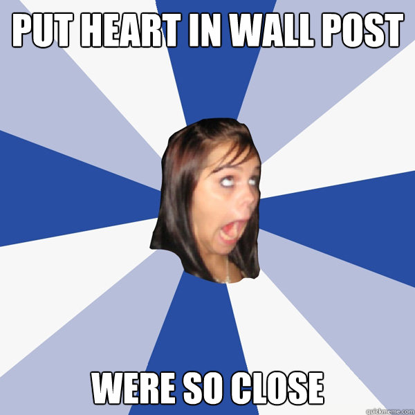 put heart in wall post Were so close  Annoying Facebook Girl