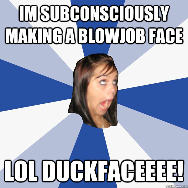 im subconsciously making a blowjob face lol duckfaceeee!  Annoying Facebook Girl