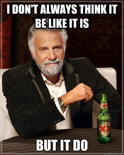I don't always think it be like it is But it do  The Most Interesting Man In The World