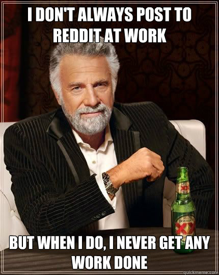 I don't always post to reddit at work but when i do, i never get any work done - I don't always post to reddit at work but when i do, i never get any work done  Most Interesting Man