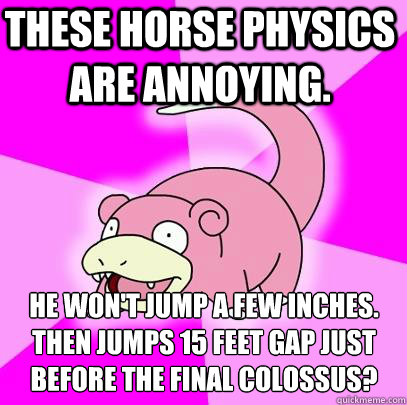 These horse physics are annoying. He won't jump a few inches. then jumps 15 feet gap just before the final colossus?  Slowpoke