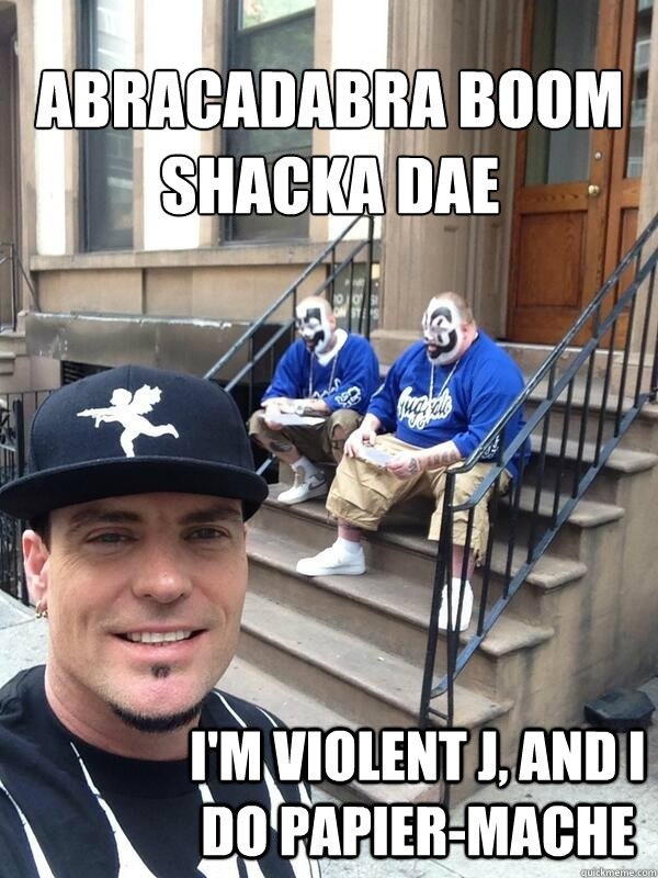 Abracadabra boom shacka dae
 I'm Violent J, and I do papier-mache  Rub a Dub Dub