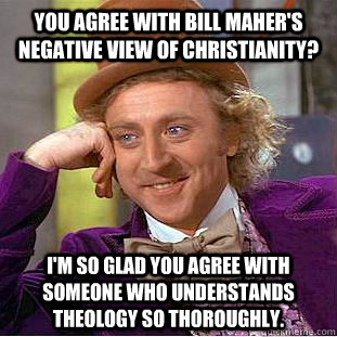 you agree with bill maher's negative view of christianity? i'm so glad you agree with someone who understands theology so thoroughly.  Condescending Wonka