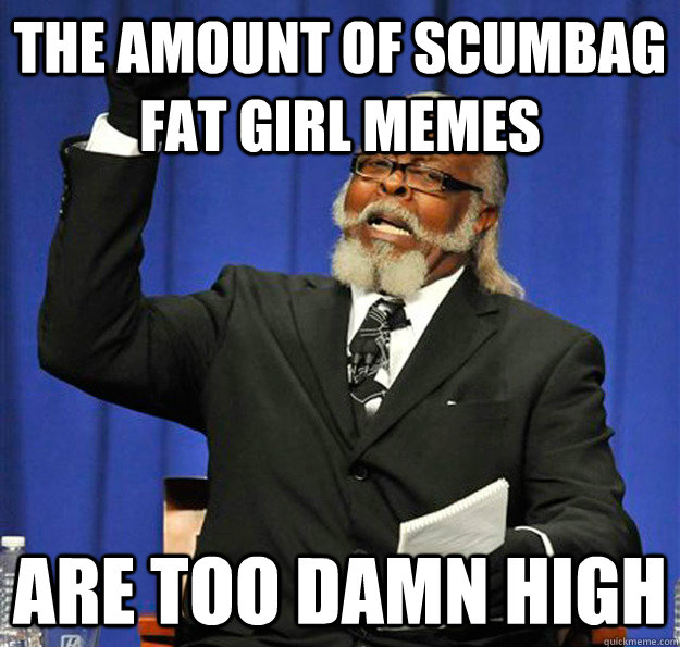 The amount of scumbag fat girl memes are too damn high - The amount of scumbag fat girl memes are too damn high  Jimmy McMillan