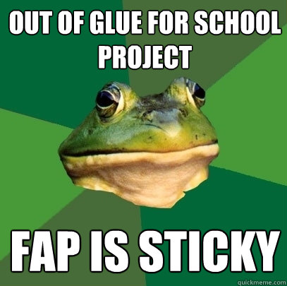 Out of glue for school project fap is sticky  Foul Bachelor Frog