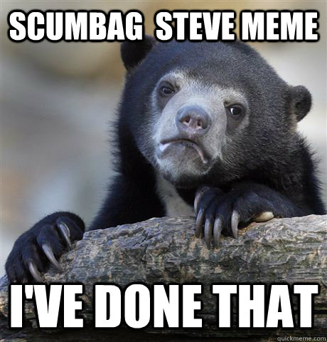 Scumbag  steve meme I've done that  Confession Bear