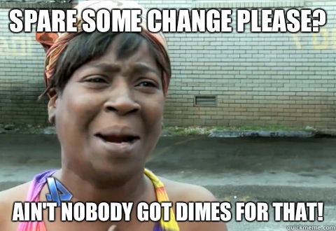 Spare some change please? Ain't nobody got dimes for that!  aint nobody got time