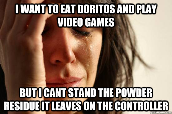 i want to eat doritos and play video games but i cant stand the powder residue it leaves on the controller  First World Problems