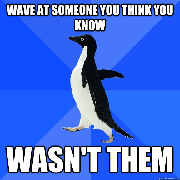 Wave at someone you think you know Wasn't them  Socially Awkward Penguin