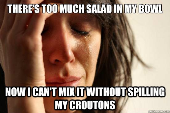 There's too much salad in my bowl Now i can't mix it without spilling my croutons  First World Problems