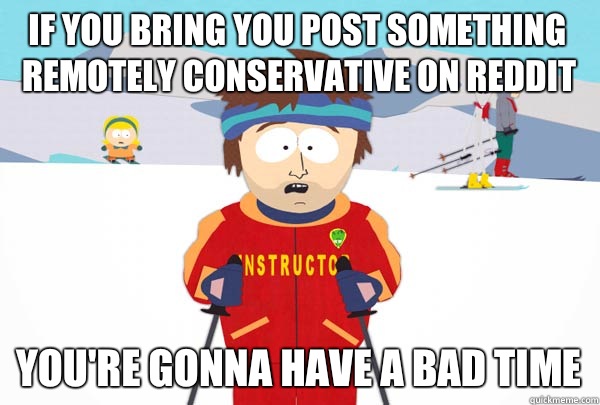 If you bring you post something remotely conservative on reddit You're gonna have a bad time  Super Cool Ski Instructor