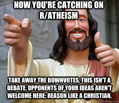 Now you're catching on r/atheism take away the downvotes, this isn't a debate. opponents of your ideas aren't welcome here; reason like a Christian. - Now you're catching on r/atheism take away the downvotes, this isn't a debate. opponents of your ideas aren't welcome here; reason like a Christian.  Approval Jesus