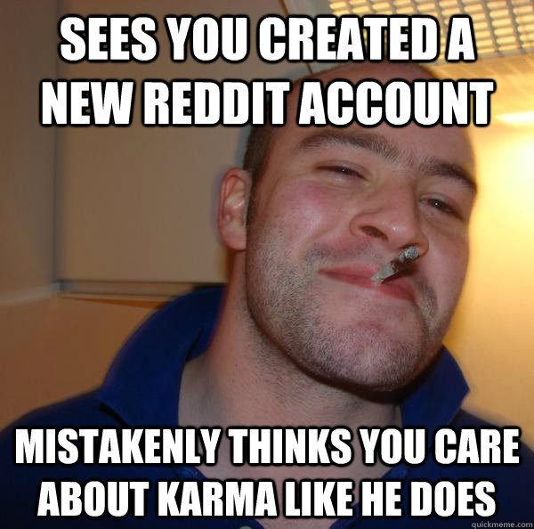 sees you created a new reddit account mistakenly thinks you care about karma like he does - sees you created a new reddit account mistakenly thinks you care about karma like he does  Misc